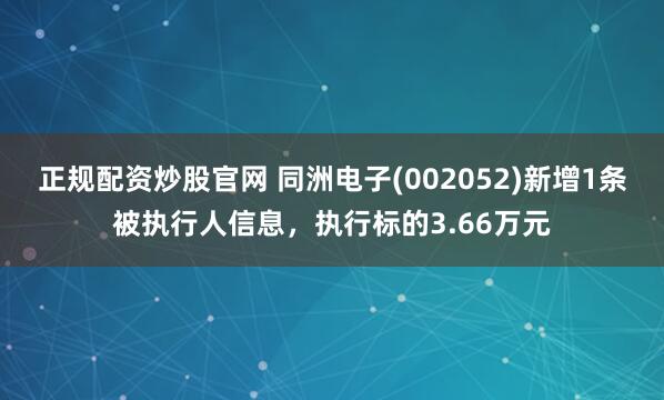正规配资炒股官网 同洲电子(002052)新增1条被执行人信息，执行标的3.66万元