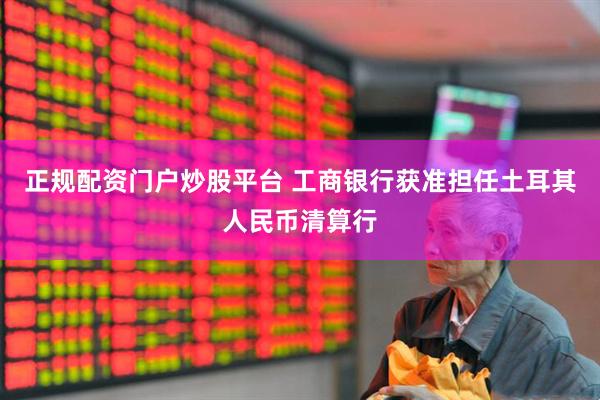 正规配资门户炒股平台 工商银行获准担任土耳其人民币清算行