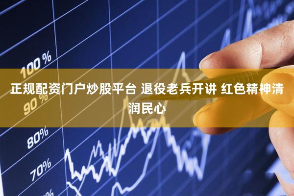 正规配资门户炒股平台 退役老兵开讲 红色精神清润民心