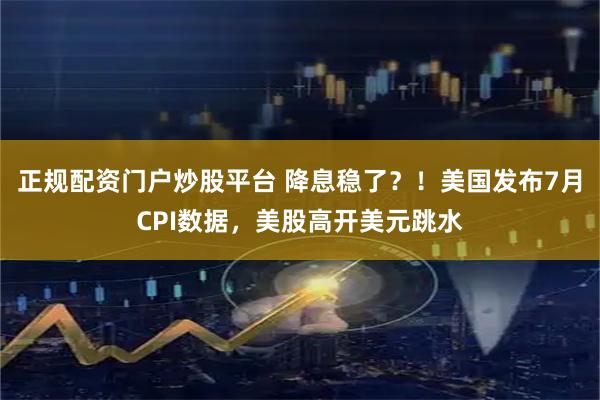 正规配资门户炒股平台 降息稳了？！美国发布7月CPI数据，美股高开美元跳水