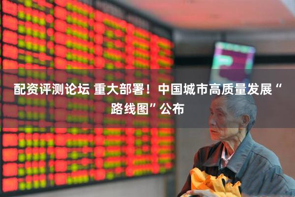配资评测论坛 重大部署！中国城市高质量发展“路线图”公布