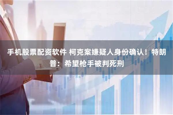 手机股票配资软件 柯克案嫌疑人身份确认！特朗普：希望枪手被判死刑