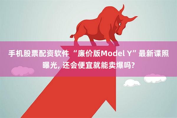 手机股票配资软件 “廉价版Model Y”最新谍照曝光, 还会便宜就能卖爆吗?