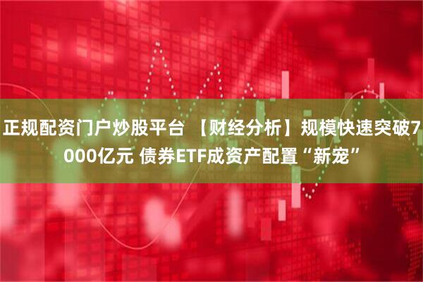 正规配资门户炒股平台 【财经分析】规模快速突破7000亿元 债券ETF成资产配置“新宠”