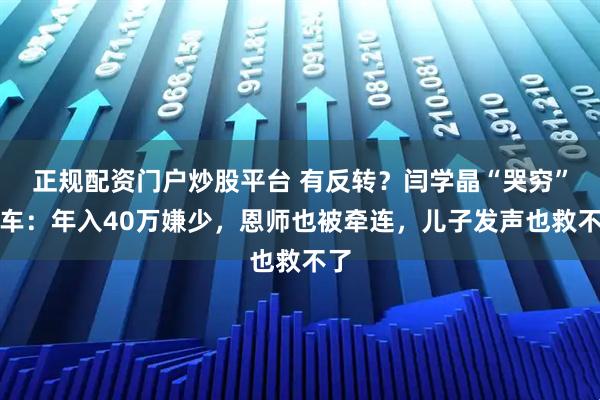 正规配资门户炒股平台 有反转？闫学晶“哭穷”翻车：年入40万嫌少，恩师也被牵连，儿子发声也救不了