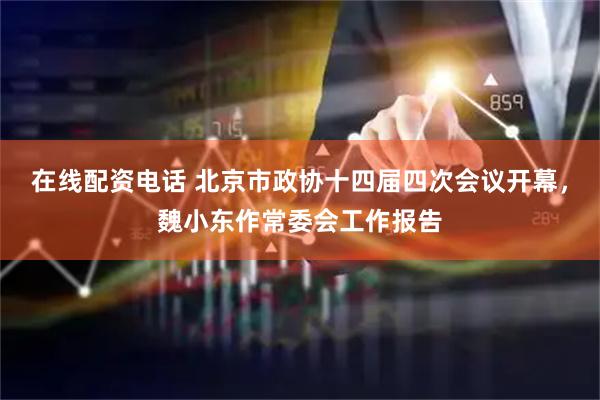 在线配资电话 北京市政协十四届四次会议开幕，魏小东作常委会工作报告