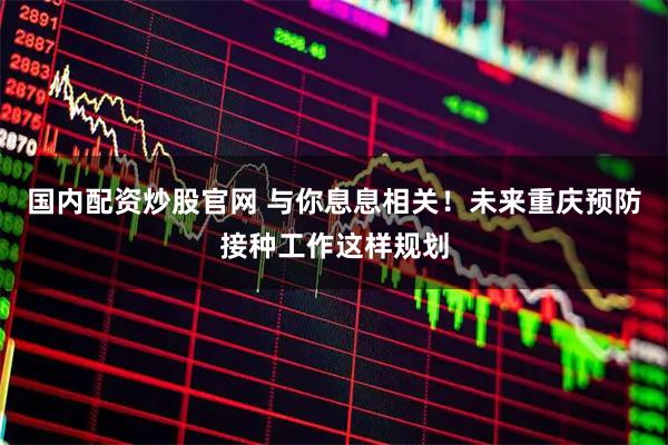 国内配资炒股官网 与你息息相关！未来重庆预防接种工作这样规划