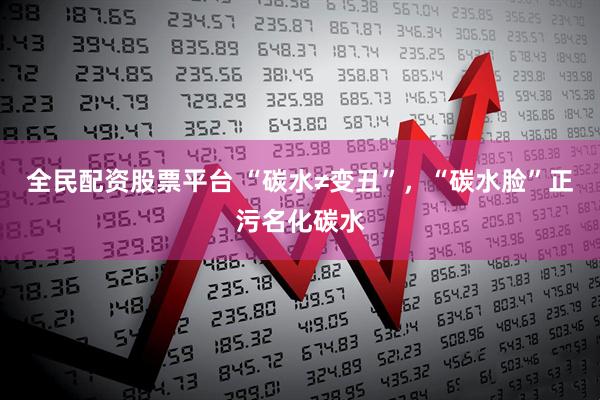 全民配资股票平台 “碳水≠变丑”，“碳水脸”正污名化碳水