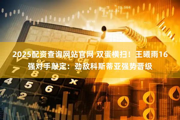 2025配资查询网站官网 双蛋横扫！王曦雨16强对手敲定：劲敌科斯蒂亚强势晋级