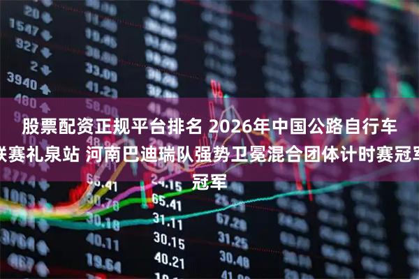股票配资正规平台排名 2026年中国公路自行车联赛礼泉站 河南巴迪瑞队强势卫冕混合团体计时赛冠军
