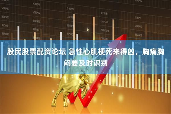 股民股票配资论坛 急性心肌梗死来得凶，胸痛胸闷要及时识别