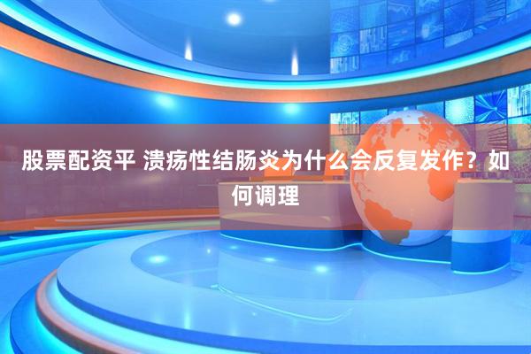 股票配资平 溃疡性结肠炎为什么会反复发作？如何调理