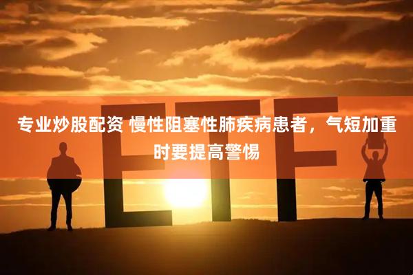 专业炒股配资 慢性阻塞性肺疾病患者，气短加重时要提高警惕