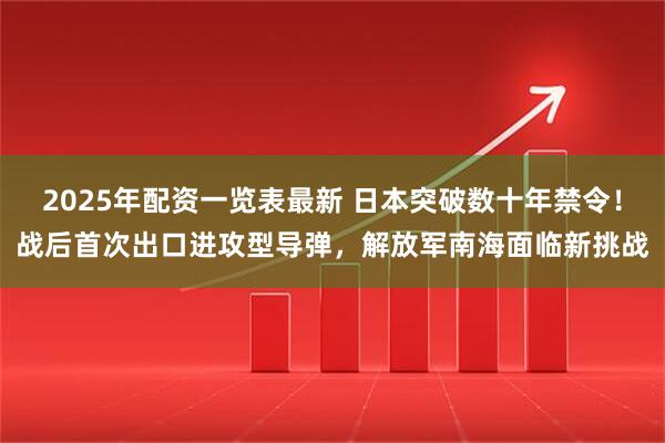 2025年配资一览表最新 日本突破数十年禁令！战后首次出口进攻型导弹，解放军南海面临新挑战